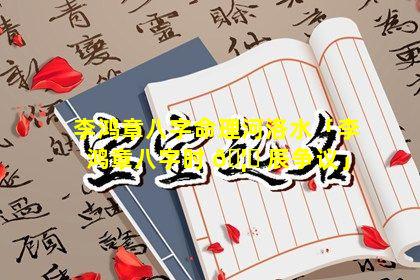 李鸿章八字命理河洛水「李鸿章八字时 🦅 辰争议」